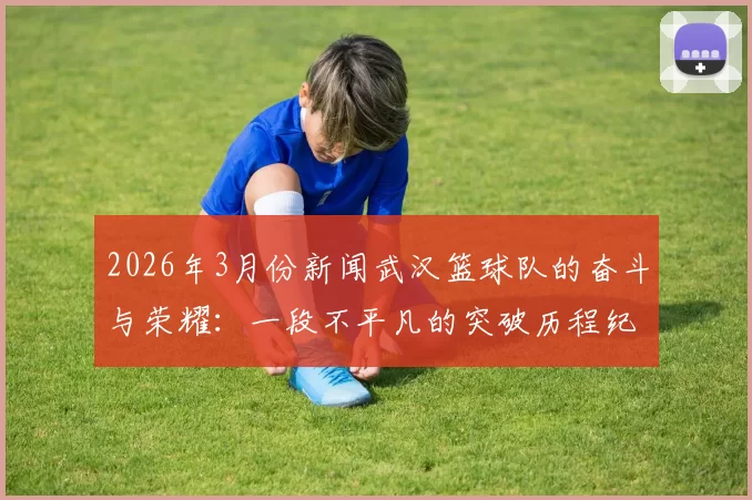 2026年3月份新闻武汉篮球队的奋斗与荣耀：一段不平凡的突破历程纪实