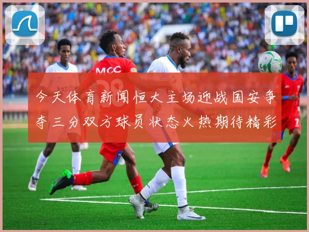 今天体育新闻恒大主场迎战国安争夺三分双方球员状态火热期待精彩对决