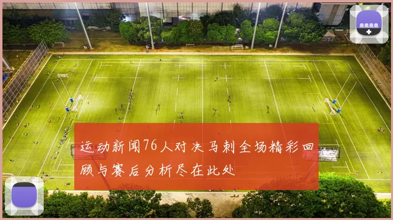 运动新闻76人对决马刺全场精彩回顾与赛后分析尽在此处