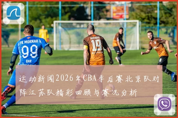 运动新闻2026年CBA季后赛北京队对阵江苏队精彩回顾与赛况分析