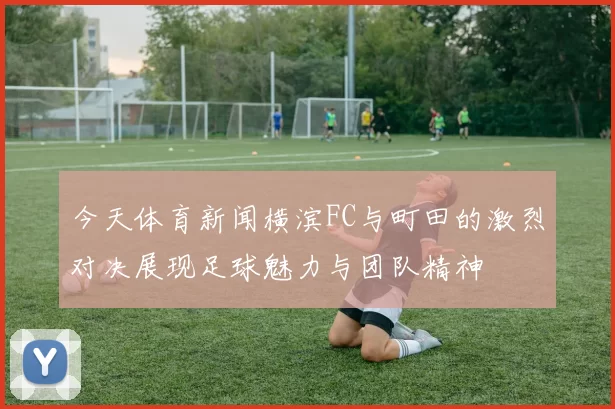 今天体育新闻横滨FC与町田的激烈对决展现足球魅力与团队精神