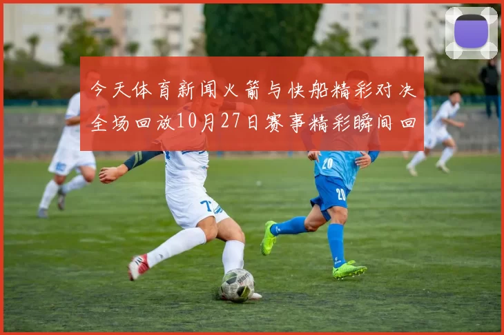 今天体育新闻火箭与快船精彩对决全场回放10月27日赛事精彩瞬间回顾